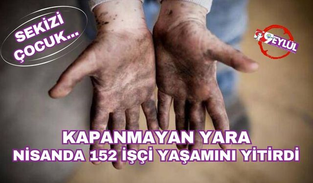 Nisan ayında 152 işçi hayatını kaybetti: 8'i çocuk...