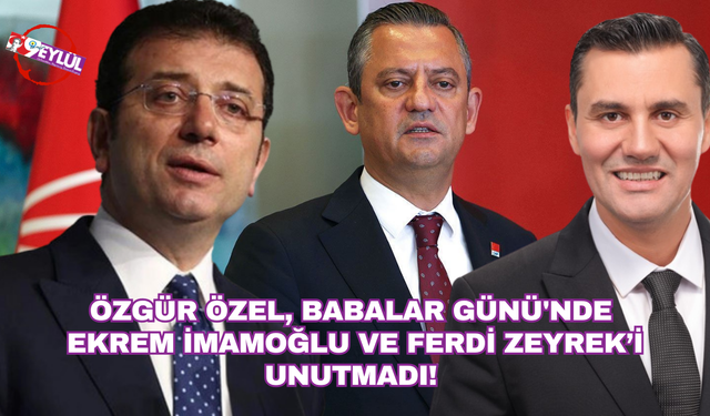 Özgür Özel Babalar Günü'nde Ekrem İmamoğlu ve Ferdi Zeyrek'i unutmadı!