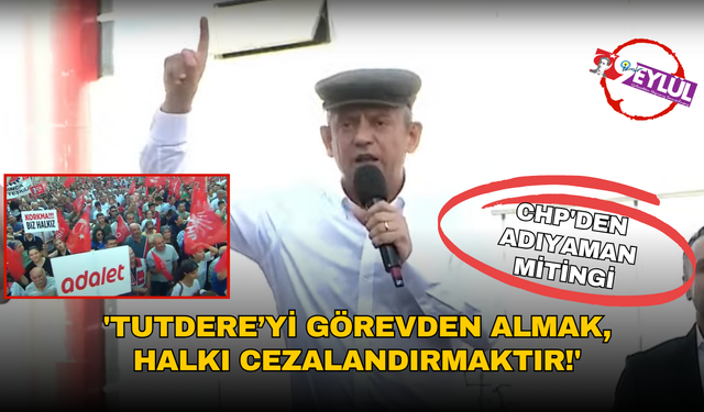 CHP'den Adıyaman mitingi: 'Tutdere’yi görevden almak, halkı cezalandırmaktır!'