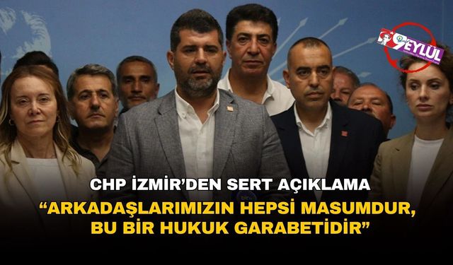 CHP İzmir’den sert açıklama: “Arkadaşlarımızın hepsi masumdur, bu bir hukuk garabetidir”
