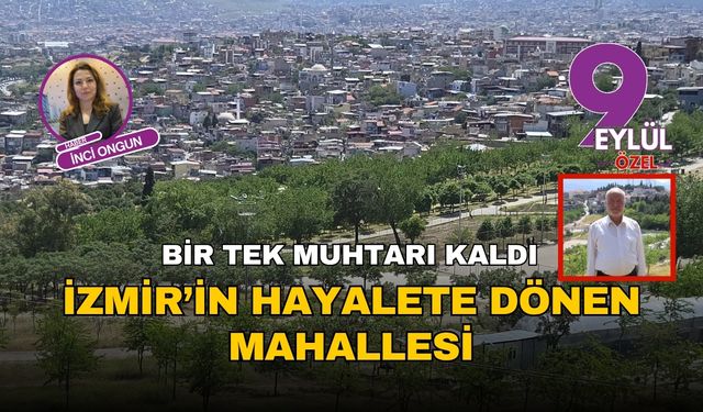 İzmir’in hayalete dönen mahallesi: Bir tek muhtarı kaldı