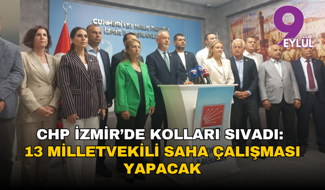CHP İzmir’de kolları sıvadı: 13 milletvekili saha çalışması yapacak