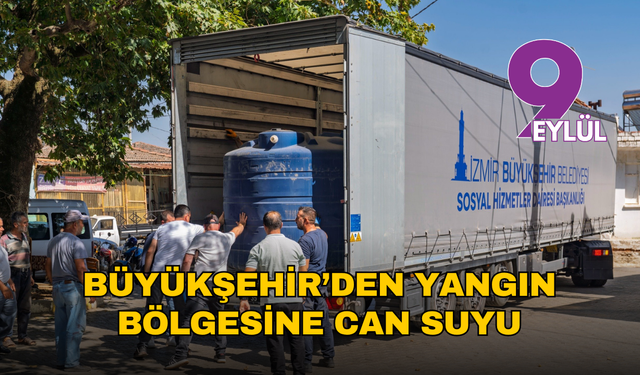 İzmir Büyükşehir’den yangın bölgesine can suyu: Su depoları köylere ulaştırılıyor!
