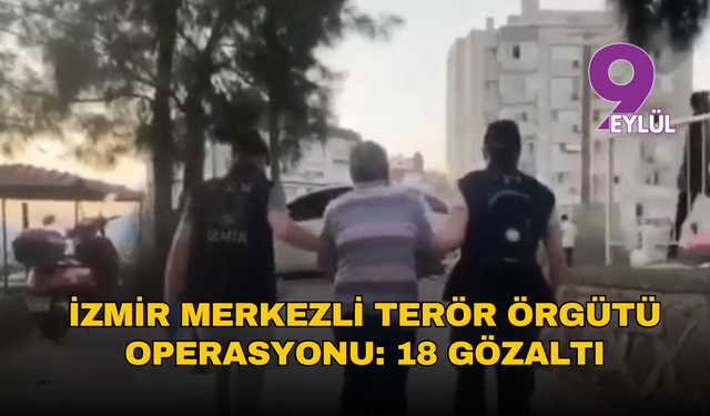 İzmir merkezli terör örgütü operasyonu: 18 gözaltı