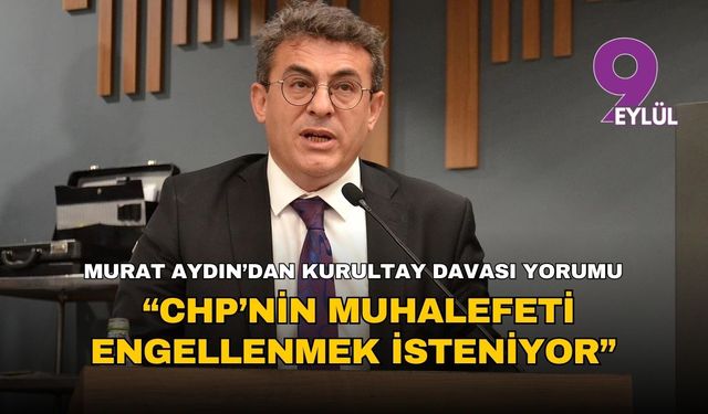 Murat Aydın’dan kurultay davası yorumu: “CHP’nin muhalefeti engellenmek isteniyor”