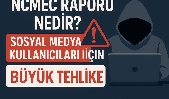 NCMEC Raporu Nedir? Sosyal Medya Kullanıcıları İçin Büyük Tehlike