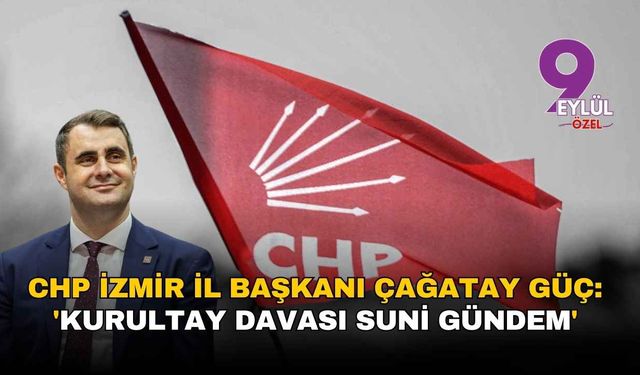 CHP İzmir İl Başkanı Çağatay Güç: 'Kurultay Davası suni gündem'
