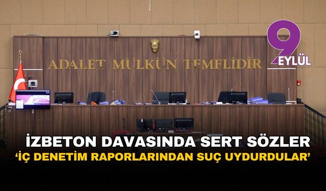 İZBETON davasında sert sözler: “İç denetim raporlarından suç uydurdular”