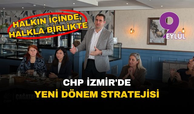 CHP İzmir'de yeni dönem stratejisi: 'halkın içinde, halkla birlikte'