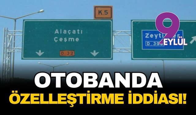 Çeşme Otobanı'nda özelleştirme iddiası! Tam üç katına çıkacak...