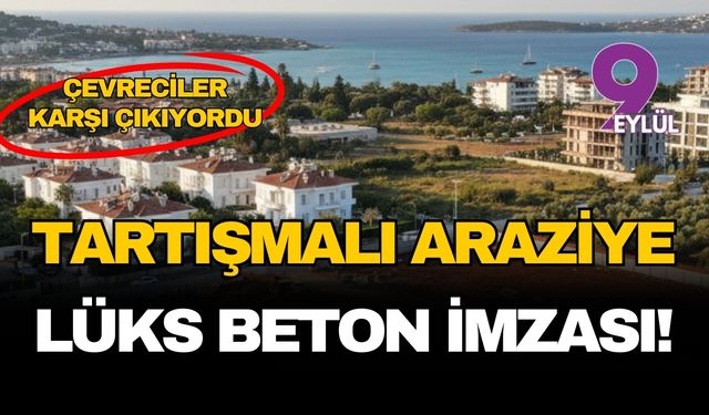 Çeşme'nin kalbindeki tartışmalı araziye 4 milyar liralık lüks beton imzası