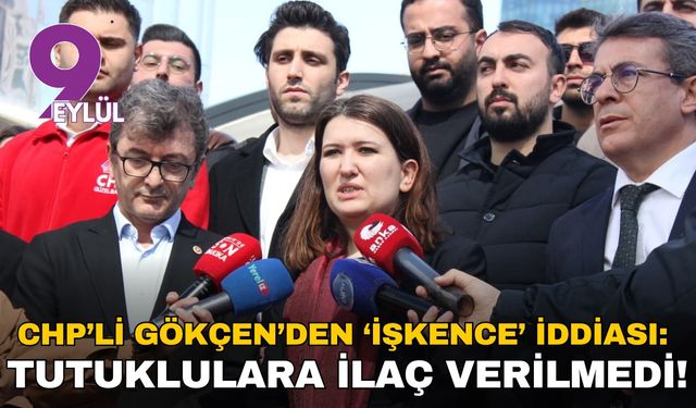 CHP’li Gökçen’den ‘işkence’ iddiası: Tutuklulara ilaç verilmedi!