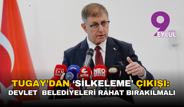 Tugay’dan ‘silkeleme’ çıkışı: Devlet kendini toparlamalı, belediyeler rahat bırakılmalı!