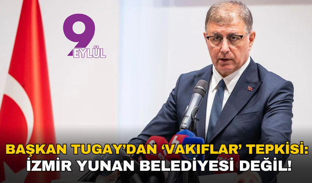 Başkan Tugay’dan ‘vakıflar’ tepkisi: İzmir Yunan belediyesi değil!