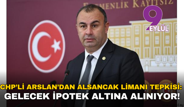 CHP’li Arslan’dan Alsancak Limanı tepkisi: Gelecek ipotek altına alınıyor!