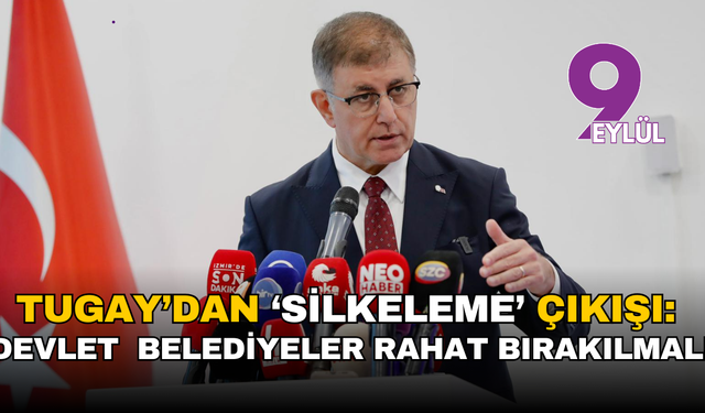 Tugay’dan ‘silkeleme’ çıkışı: Devlet kendini toparlamalı, belediyeler rahat bırakılmalı!