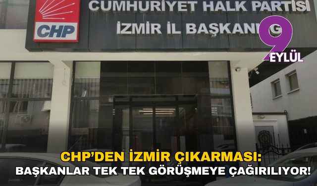 CHP’den İzmir çıkarması: Başkanlar tek tek görüşmeye çağırılıyor!