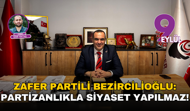 Zafer Partili Bezircilioğlu: Partizanlıkla siyaset yapılmaz!