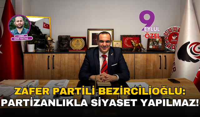 Zafer Partili Bezircilioğlu: Partizanlıkla siyaset yapılmaz!