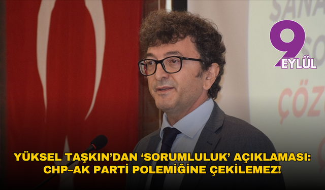 Yüksel Taşkın’dan ‘sorumluluk’ açıklaması: CHP–AK Parti polemiğine çekilemez!