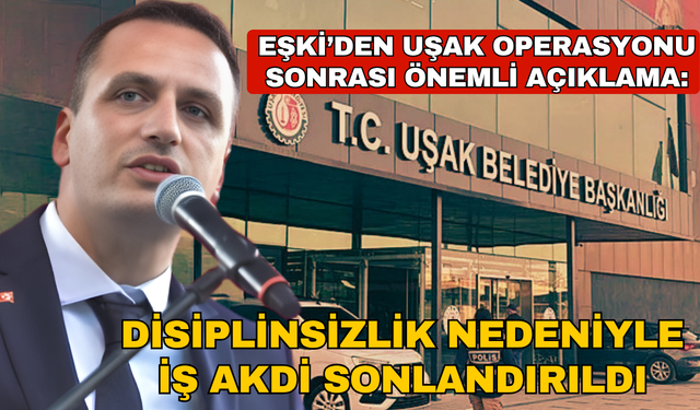 Eşki’den Uşak operasyonu sonrası açıklama: Disiplinsizlik tespit edildi, iş akdi sonlandırıldı