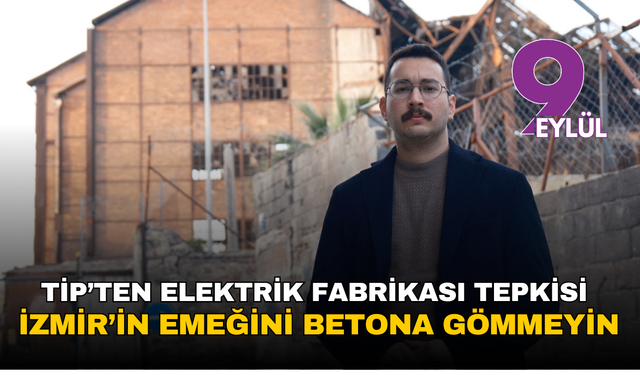 TİP’ten Elektrik Fabrikası tepkisi: İzmir’in emeğini betona gömmeyin