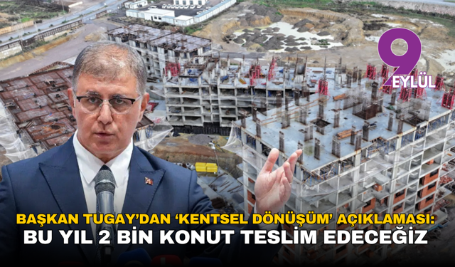 Başkan Tugay’dan ‘kentsel dönüşüm’ açıklaması: Bu yıl 2 bin konut teslim edeceğiz