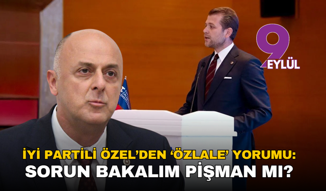 İYİ Partili Özel’den ‘Özlale’ yorumu: Sorun bakalım pişman mı?