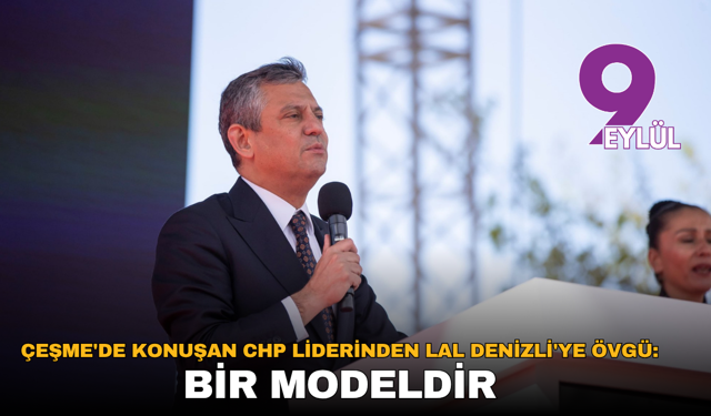 Çeşme’de konuşan CHP Liderinden Lal Denizli’ye övgü: Bir modeldir