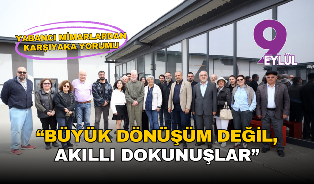 Yabancı mimarlardan Karşıyaka yorumu: “Büyük dönüşüm değil, akıllı dokunuşlar”