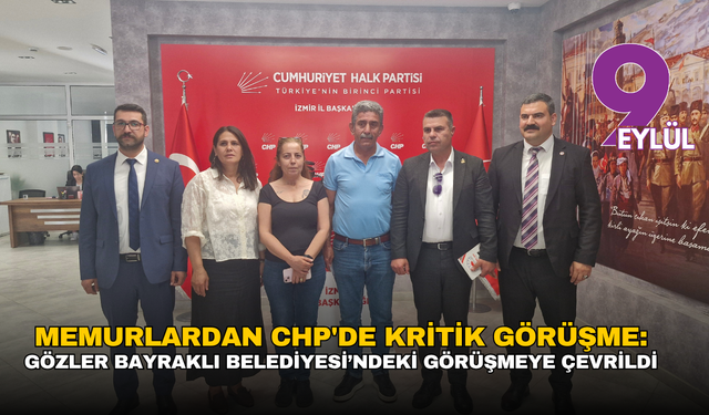Memurlardan CHP'de kritik görüşme: Gözler Bayraklı Belediyesi’ndeki görüşmeye çevrildi