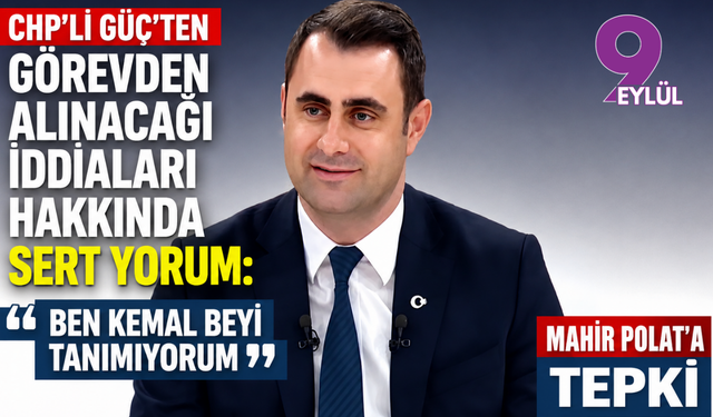 CHP’li Güç’ten görevden alınacağı iddiaları hakkında sert yorum: Ben Kemal Beyi tanımıyorum