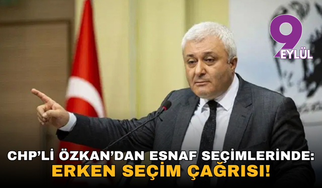 CHP’li Özkan’dan esnaf seçimlerinde: Erken seçim çağrısı!
