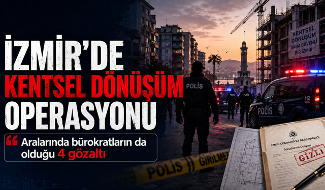 İzmir’de kentsel dönüşüm operasyonu: Aralarında bürokratların da olduğu 4 gözaltı