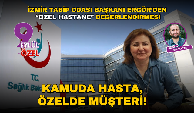 İzmir Tabip Odası Başkanı Ergör’den “özel hastane” değerlendirmesi: Kamuda hasta, özelde müşteri!