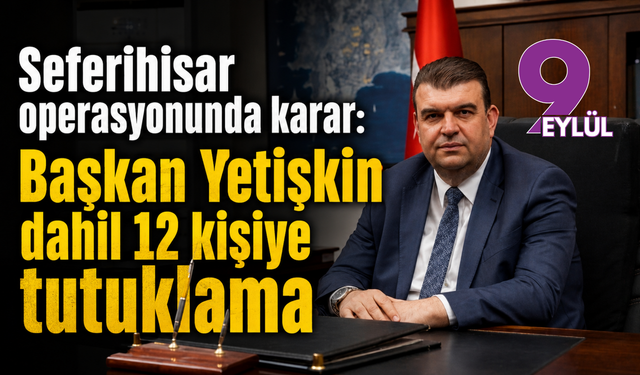 Seferihisar operasyonunda karar: Başkan Yetişkin dahil 12 kişiye tutuklama