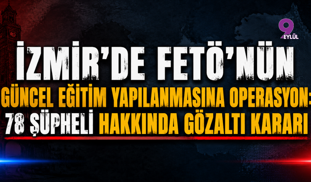 İzmir'de FETÖ'nün güncel eğitim yapılanmasına operasyon: 78 şüpheli hakkında gözaltı kararı