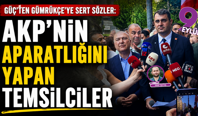 Güç’ten Gümrükçe’ye sert sözler; AKP’nin aparatlığını yapan temsilciler