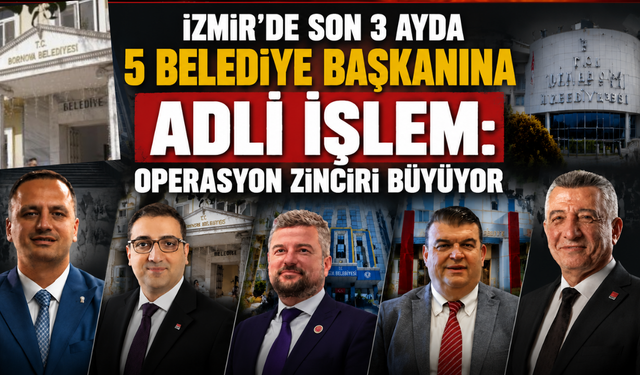 İzmir’de son 3 ayda 5 belediye başkanı hakkında adli işlem: operasyon zinciri büyüyor