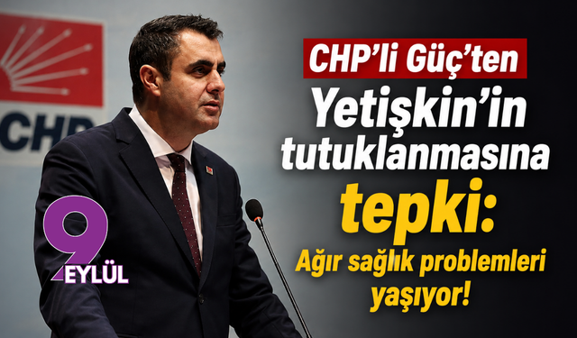 CHP’li Güç’ten Yetişkin’in tutuklanmasına tepki: Ağır sağlık problemleri yaşıyor!