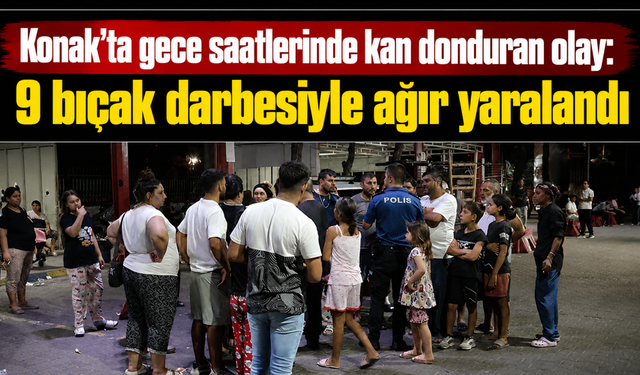 Konak’ta gece saatlerinde kan donduran olay: 9 bıçak darbesiyle ağır yaralandı
