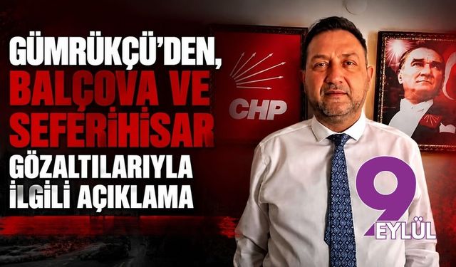 Gümrükçü'den, Balçova ve Seferihisar gözaltılarıyla ilgili açıklama