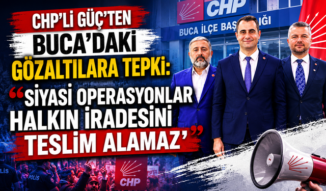 CHP'li Güç'ten Buca'daki gözaltılara tepki: Siyasi operasyonlar halkın iradesini teslim alamaz