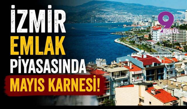 İzmir emlak piyasasında Mayıs karnesi!