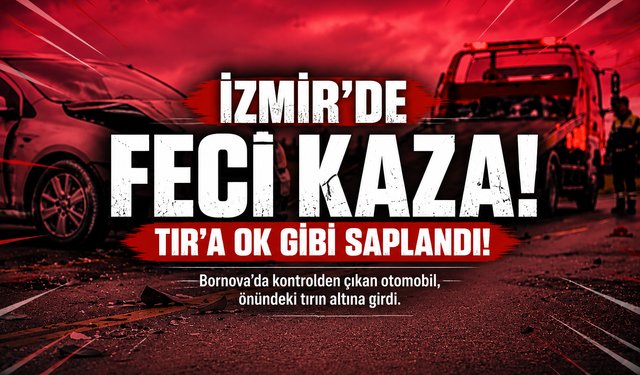 İzmir’de ölümlü kaza: Otomobil TIR’ın altına girdi