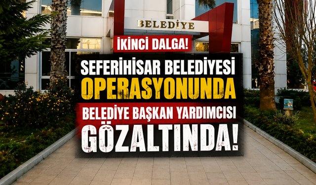 Seferihisar Belediyesi operasyonunda ikinci dalga: Belediye başkan yardımcısı gözaltında