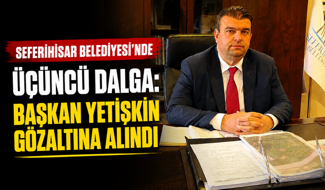 Seferihisar Belediyesi’nde üçüncü dalga: Başkan Yetişkin gözaltına alındı
