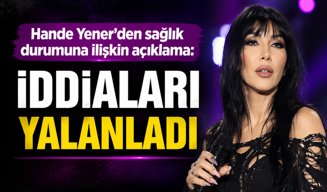 Hande Yener’den sağlık iddialarına yanıt: 'İddialar gerçeği yansıtmıyor'