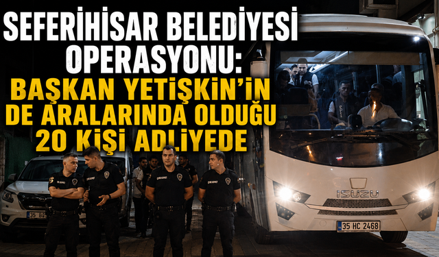 Seferihisar Belediyesi operasyonu: Başkan Yetişkin’in de aralarında olduğu 20 kişi adliyede