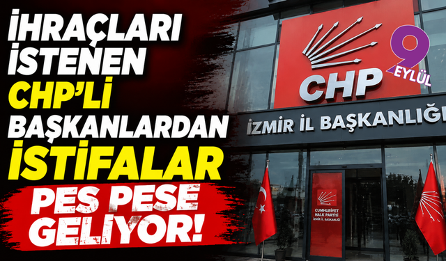 CHP İzmir’de istifa dalgası: 6 ilçe başkanı yol ayrımında